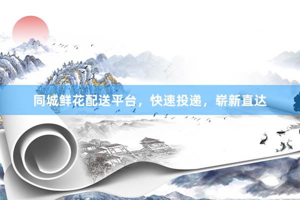 同城鲜花配送平台，快速投递，崭新直达