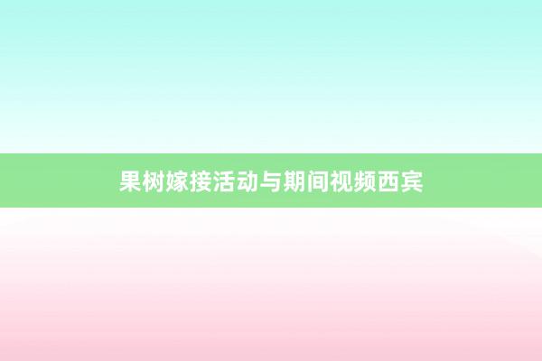 果树嫁接活动与期间视频西宾