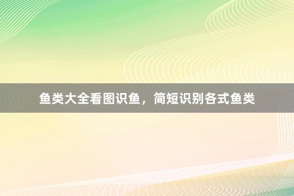 鱼类大全看图识鱼，简短识别各式鱼类